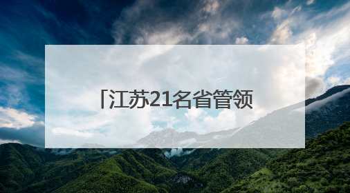 江苏21名省管领导干部，拟任新职