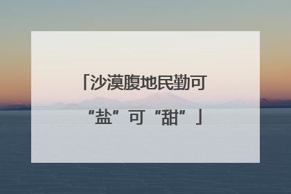 沙漠腹地民勤可“盐”可“甜”