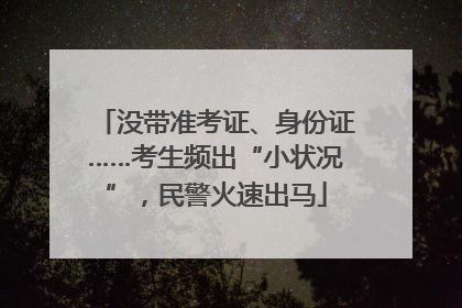 没带准考证、身份证……考生频出“小状况”，民警火速出马
