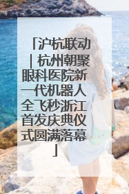 沪杭联动｜杭州朝聚眼科医院新一代机器人全飞秒浙江首发庆典仪式圆满落幕