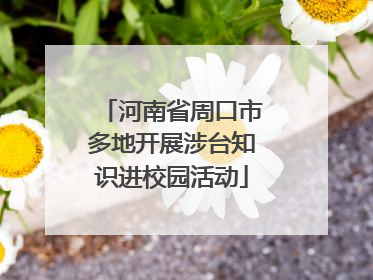 河南省周口市多地开展涉台知识进校园活动