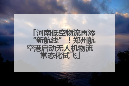 河南低空物流再添“新航线”！郑州航空港启动无人机物流常态化试飞