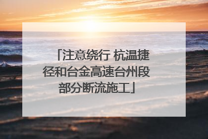 注意绕行 杭温捷径和台金高速台州段部分断流施工