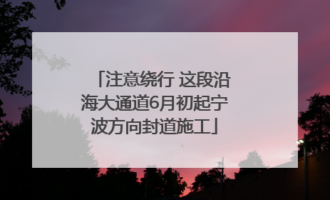 注意绕行 这段沿海大通道6月初起宁波方向封道施工