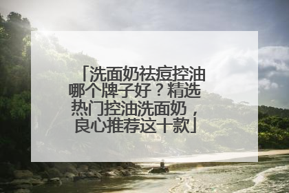 洗面奶祛痘控油哪个牌子好？精选热门控油洗面奶，良心推荐这十款