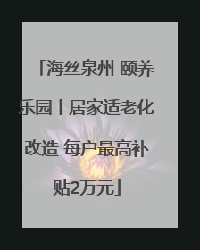 海丝泉州 颐养乐园丨居家适老化改造 每户最高补贴2万元