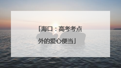 海口：高考考点外的爱心便当