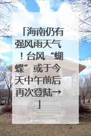 海南仍有强风雨天气！台风“蝴蝶”或于今天中午前后再次登陆→