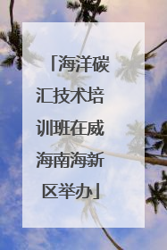 海洋碳汇技术培训班在威海南海新区举办