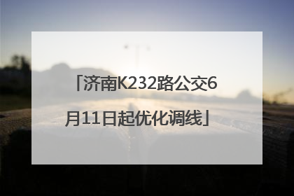 济南K232路公交6月11日起优化调线
