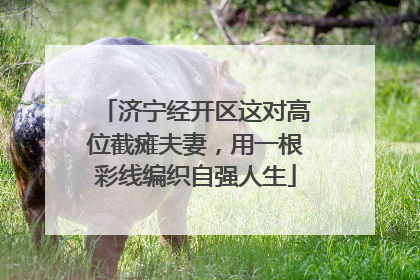 济宁经开区这对高位截瘫夫妻，用一根彩线编织自强人生
