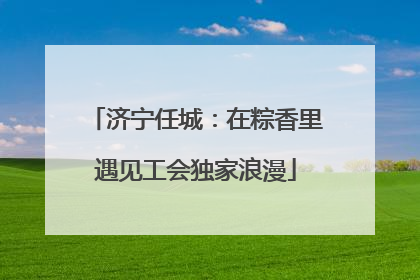 济宁任城：在粽香里遇见工会独家浪漫