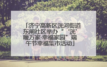 济宁高新区洸河街道东闸社区举办“‘洸’暖万家·幸福家园”端午节幸福集市活动