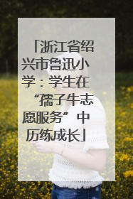 浙江省绍兴市鲁迅小学：学生在“孺子牛志愿服务”中历练成长