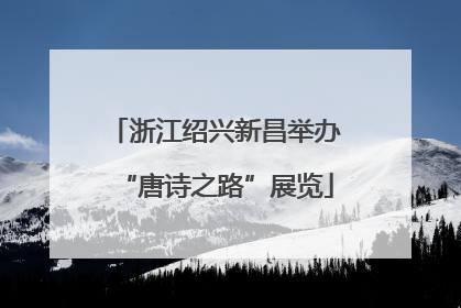 浙江绍兴新昌举办“唐诗之路”展览