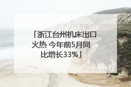 浙江台州机床出口火热 今年前5月同比增长33%