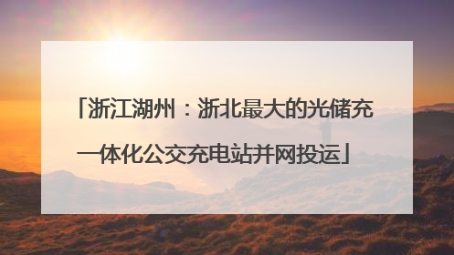 浙江湖州：浙北最大的光储充一体化公交充电站并网投运