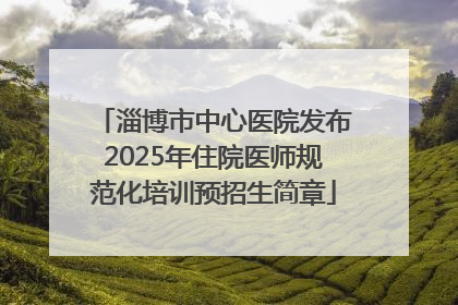 淄博市中心医院发布2025年住院医师规范化培训预招生简章