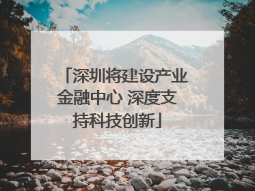 深圳将建设产业金融中心 深度支持科技创新