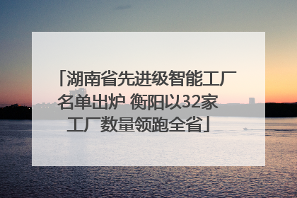 湖南省先进级智能工厂名单出炉 衡阳以32家工厂数量领跑全省