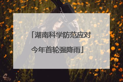 湖南科学防范应对今年首轮强降雨