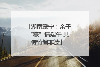 湖南绥宁：亲子“粽”情端午 共传竹编非遗