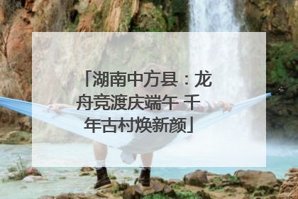 湖南中方县：龙舟竞渡庆端午 千年古村焕新颜