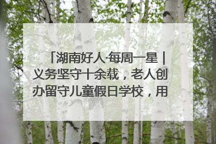 湖南好人·每周一星｜义务坚守十余载，老人创办留守儿童假日学校，用爱传道以心授艺
