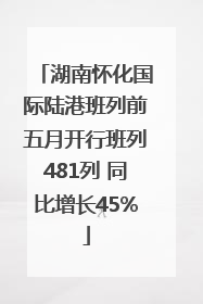 湖南怀化国际陆港班列前五月开行班列481列 同比增长45%
