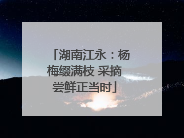 湖南江永：杨梅缀满枝 采摘尝鲜正当时
