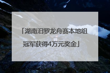 湖南汨罗龙舟赛本地组冠军获得4万元奖金