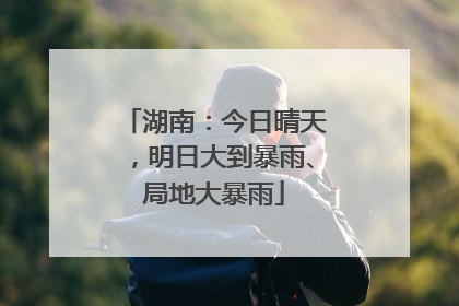 湖南：今日晴天，明日大到暴雨、局地大暴雨