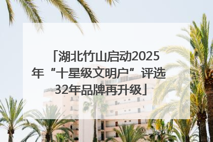 湖北竹山启动2025年“十星级文明户”评选 32年品牌再升级