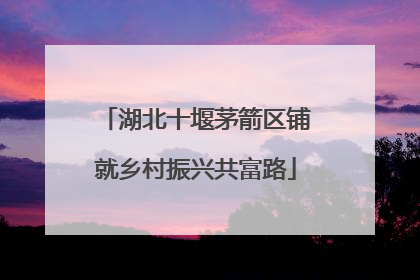 湖北十堰茅箭区铺就乡村振兴共富路