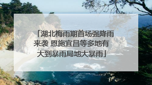 湖北梅雨期首场强降雨来袭 恩施宜昌等多地有大到暴雨局地大暴雨