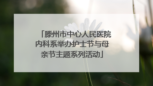 滕州市中心人民医院内科系举办护士节与母亲节主题系列活动