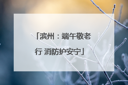 滨州：端午敬老行 消防护安宁