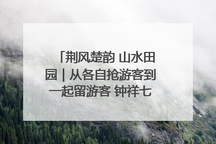 荆风楚韵 山水田园｜从各自抢游客到一起留游客 钟祥七村抱团解了“乡愁”添了“乡酬”