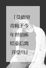 莫德里奇将于今年世俱杯结束后离开皇马