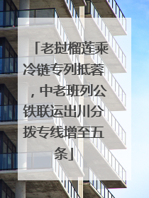 老挝榴莲乘冷链专列抵蓉，中老班列公铁联运出川分拨专线增至五条