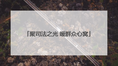 聚司法之光 暖群众心窝