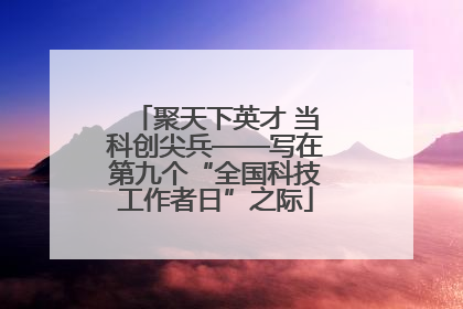 聚天下英才 当科创尖兵——写在第九个“全国科技工作者日”之际