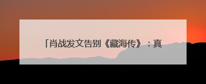 肖战发文告别《藏海传》：真心地为你开心，有这么多人懂你，导演回应“是否有第二季”