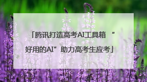 腾讯打造高考AI工具箱 “好用的AI”助力高考生应考