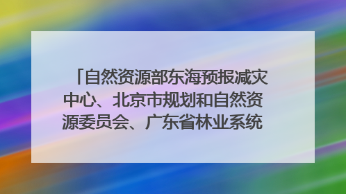 自然资源部东海预报减灾中心、北京市规划和自然资源委员会、广东省林业系统等正在招聘｜招聘信息