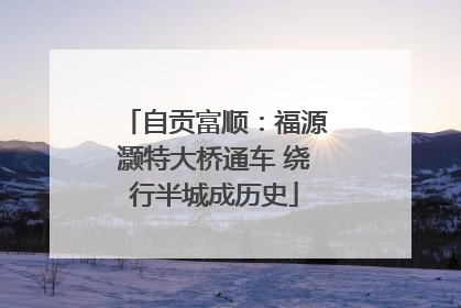 自贡富顺：福源灏特大桥通车 绕行半城成历史