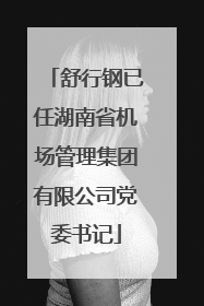舒行钢已任湖南省机场管理集团有限公司党委书记