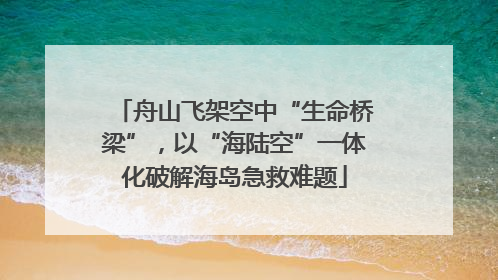 舟山飞架空中“生命桥梁”，以“海陆空”一体化破解海岛急救难题
