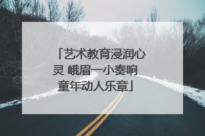 艺术教育浸润心灵 峨眉一小奏响童年动人乐章