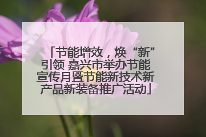 节能增效，焕“新”引领 嘉兴市举办节能宣传月暨节能新技术新产品新装备推广活动